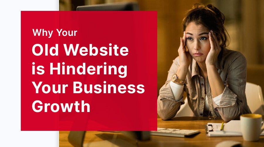 Why Your Old Website is Hindering Your Business Growth